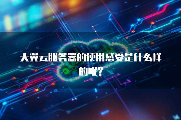 天翼云服务器的使用感受是什么样的呢？