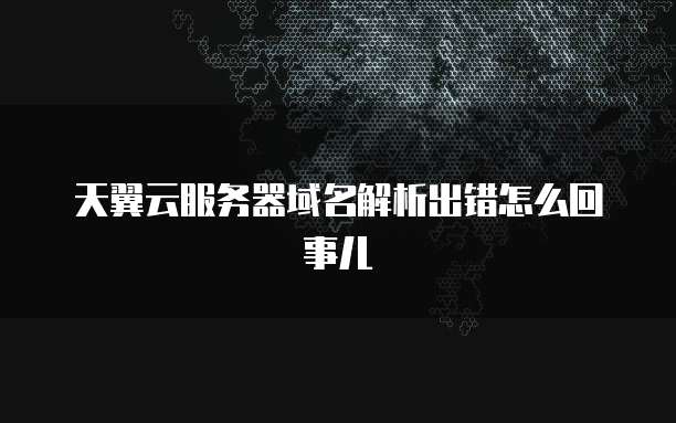 天翼云服务器域名解析出错怎么回事儿