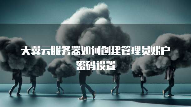 天翼云服务器如何创建管理员账户密码设置