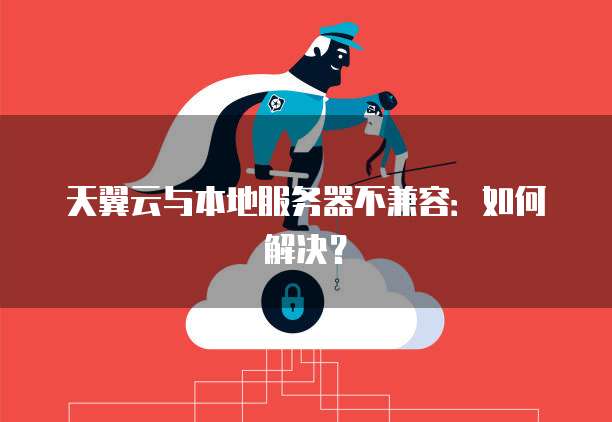 天翼云与本地服务器不兼容：如何解决？