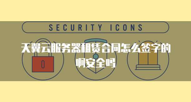 天翼云服务器租赁合同怎么签字的啊安全吗