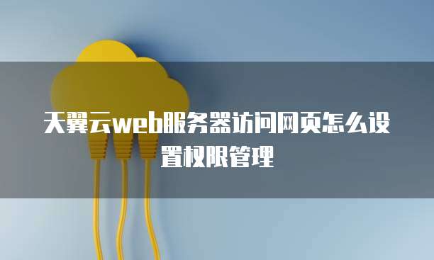 天翼云web服务器访问网页怎么设置权限管理