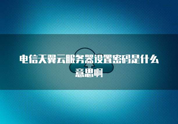 电信天翼云服务器设置密码是什么意思啊