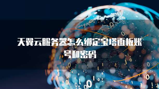 天翼云服务器怎么绑定宝塔面板账号和密码
