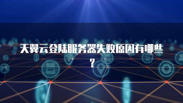天翼云登陆服务器失败原因有哪些？