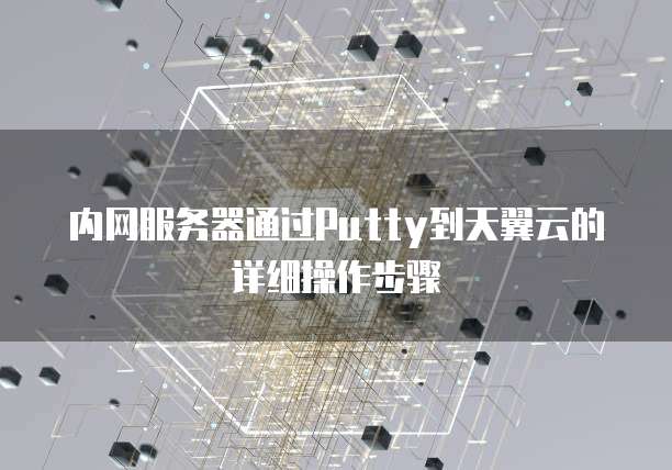 内网服务器通过Putty到天翼云的详细操作步骤
