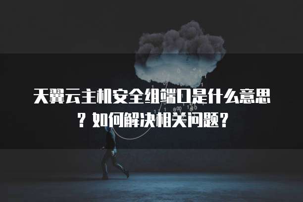 天翼云主机安全组端口是什么意思？如何解决相关问题？