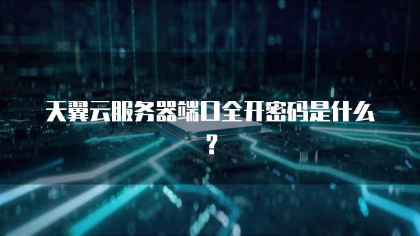天翼云服务器端口全开密码是什么？
