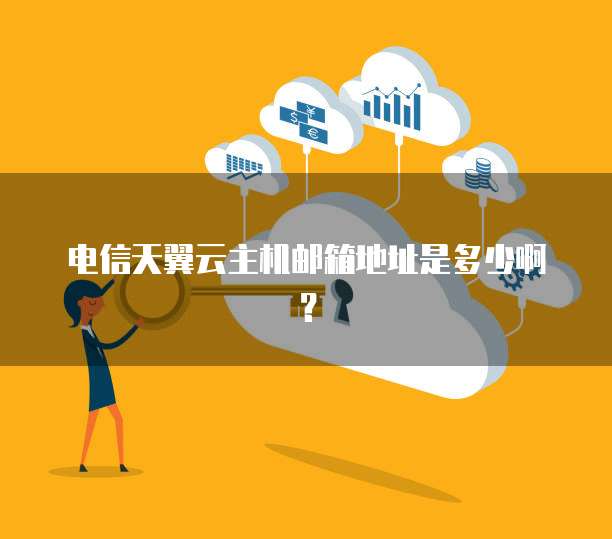 电信天翼云主机邮箱地址是多少啊？