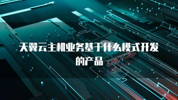 天翼云主机业务基于什么模式开发的产品