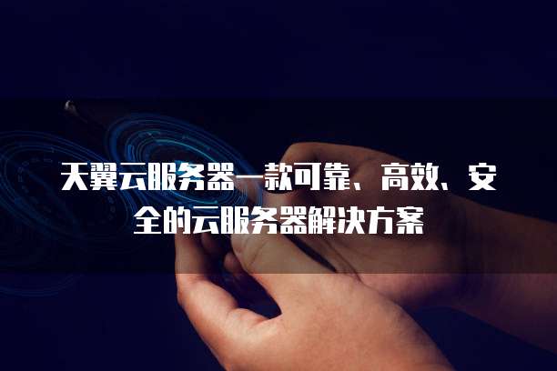 天翼云服务器一款可靠、高效、安全的云服务器解决方案