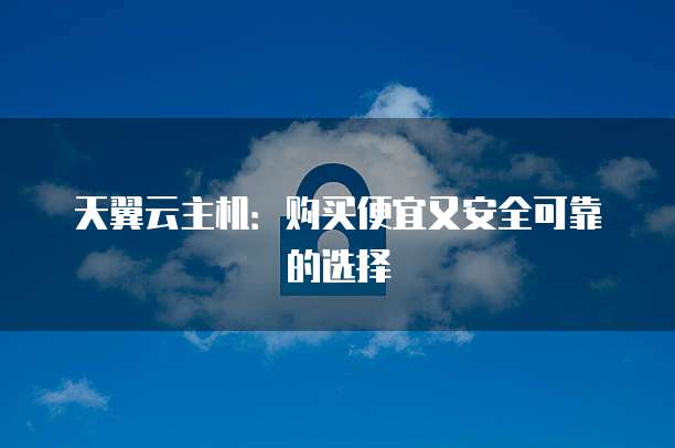 天翼云主机：购买便宜又安全可靠的选择