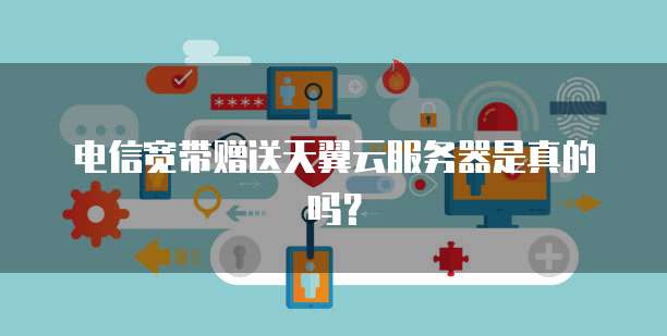 电信宽带赠送天翼云服务器是真的吗？