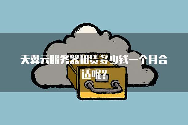 天翼云服务器租赁多少钱一个月合适呢？