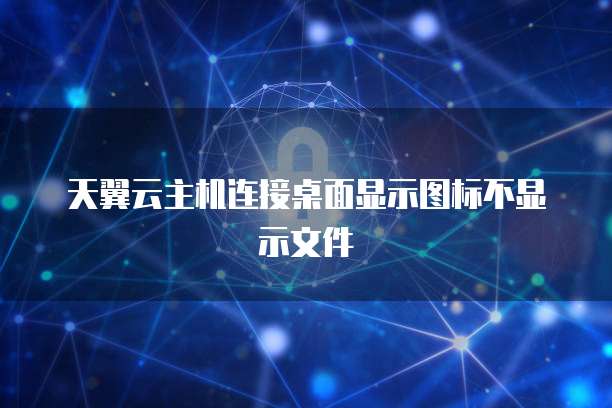 天翼云主机连接桌面显示图标不显示文件