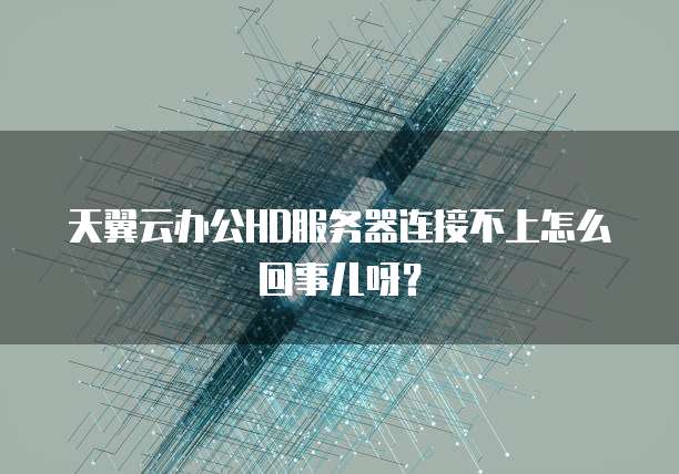 天翼云办公HD服务器连接不上怎么回事儿呀？