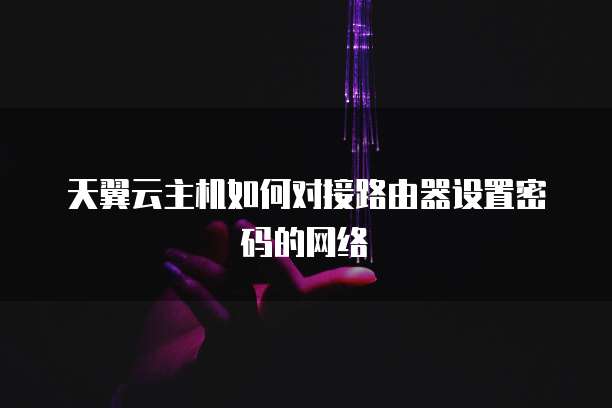 天翼云主机如何对接路由器设置密码的网络