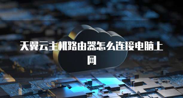 天翼云主机路由器怎么连接电脑上网