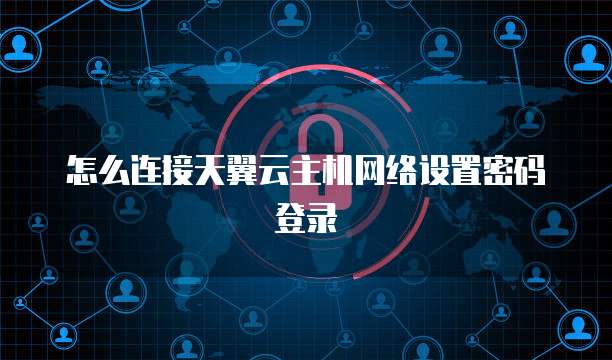 怎么连接天翼云主机网络设置密码登录