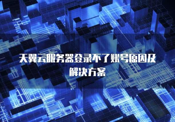 天翼云服务器登录不了账号原因及解决方案
