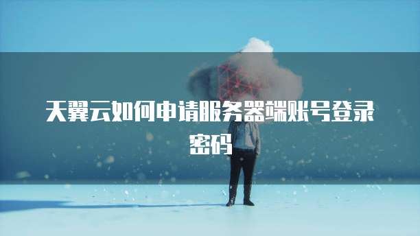 天翼云如何申请服务器端账号登录密码