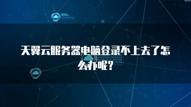 天翼云服务器电脑登录不上去了怎么办呢？