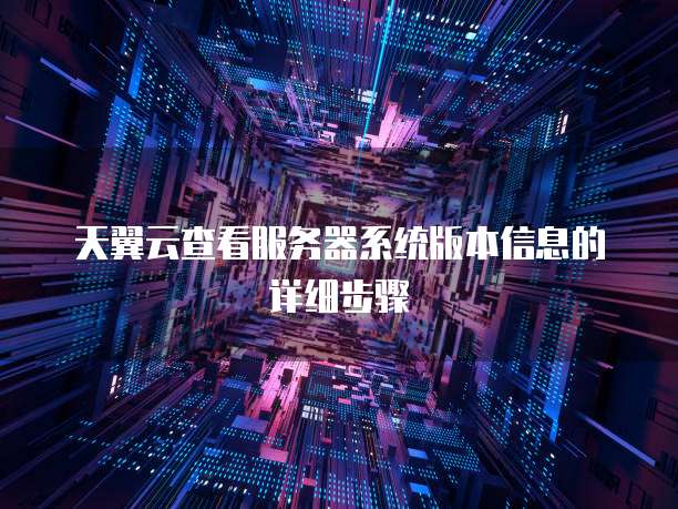 天翼云查看服务器系统版本信息的详细步骤