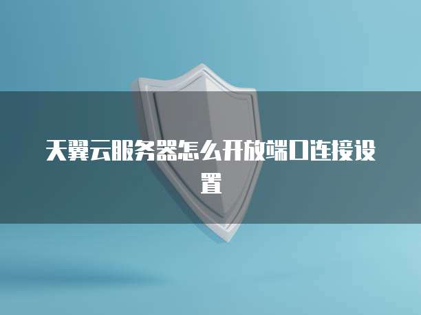 天翼云服务器怎么开放端口连接设置