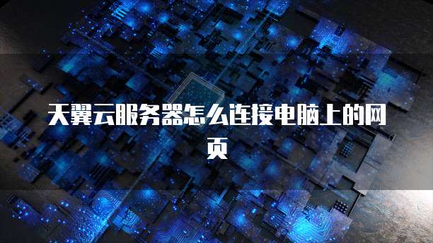 天翼云服务器怎么连接电脑上的网页
