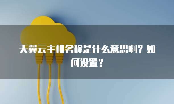 天翼云主机名称是什么意思啊？如何设置？