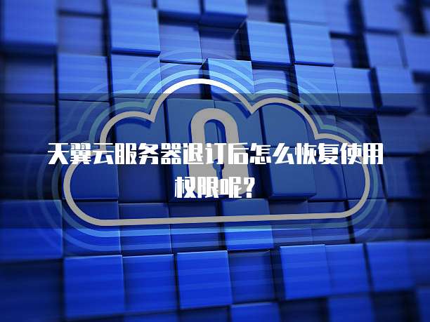 天翼云服务器退订后怎么恢复使用权限呢？