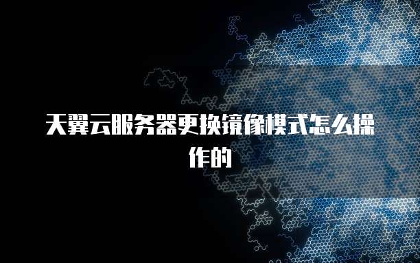 天翼云服务器更换镜像模式怎么操作的