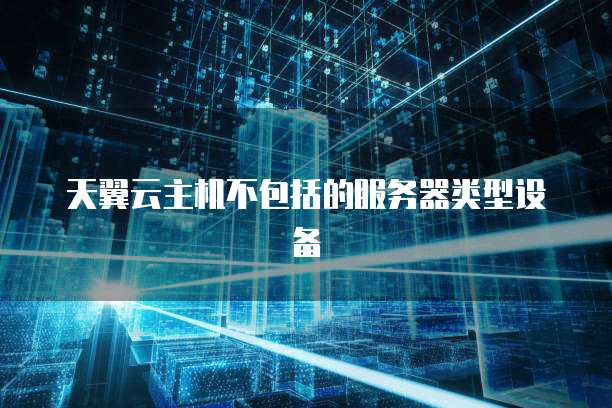 天翼云主机不包括的服务器类型设备