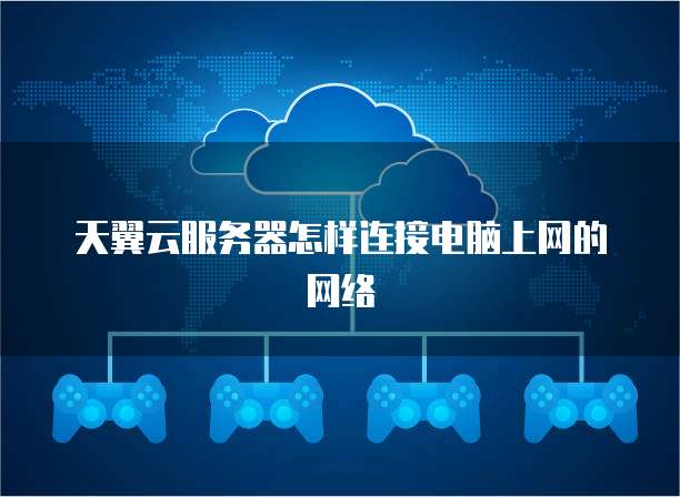 天翼云服务器怎样连接电脑上网的网络