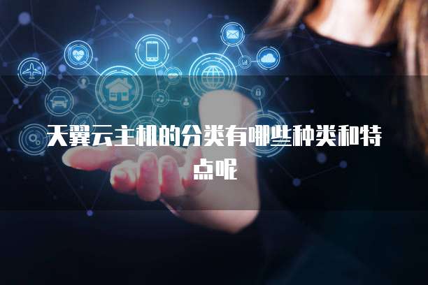 天翼云主机的分类有哪些种类和特点呢