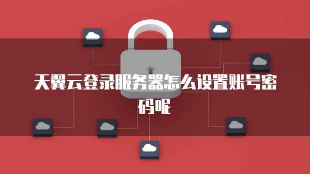 天翼云登录服务器怎么设置账号密码呢