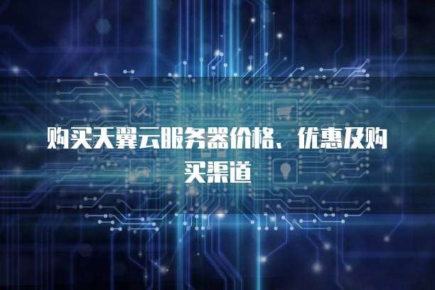 购买天翼云服务器价格、优惠及购买渠道