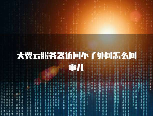 天翼云服务器访问不了外网怎么回事儿