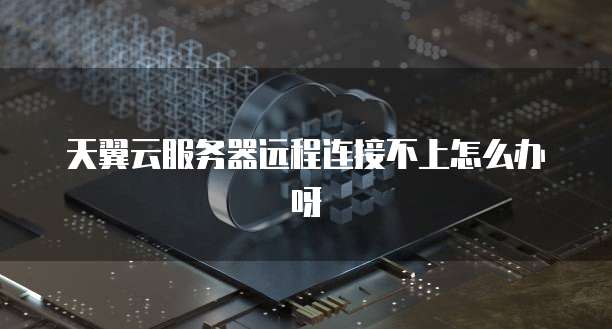 天翼云服务器远程连接不上怎么办呀