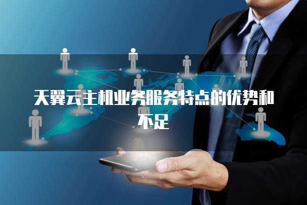 天翼云主机业务服务特点的优势和不足