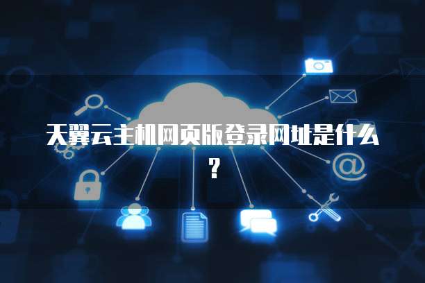 天翼云主机网页版登录网址是什么？