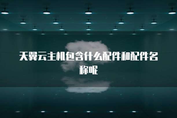 天翼云主机包含什么配件和配件名称呢