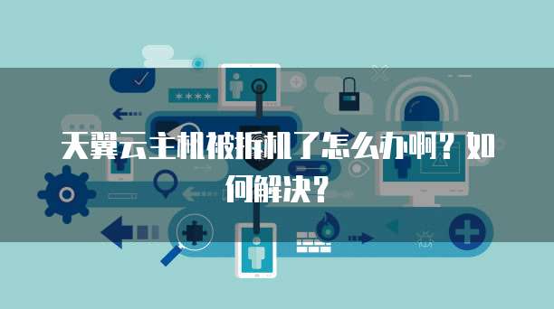天翼云主机被拆机了怎么办啊？如何解决？