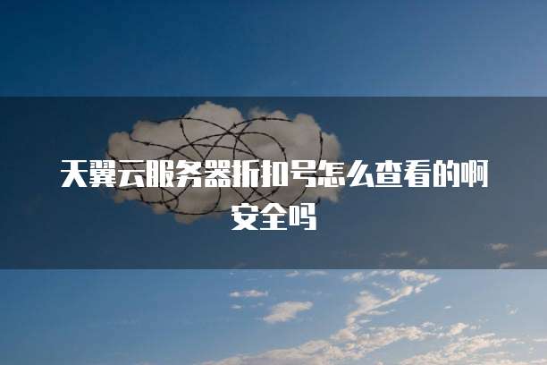 天翼云服务器折扣号怎么查看的啊安全吗