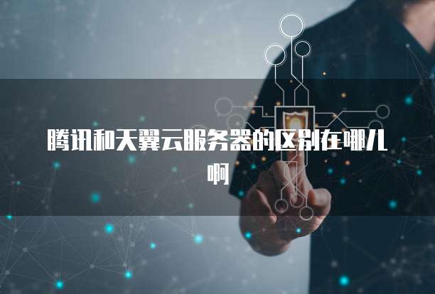 腾讯和天翼云服务器的区别在哪儿啊