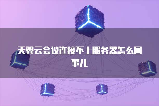 天翼云会议连接不上服务器怎么回事儿