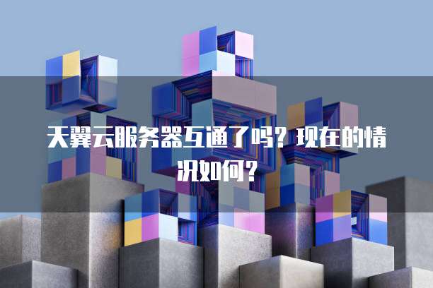 天翼云服务器互通了吗？现在的情况如何？
