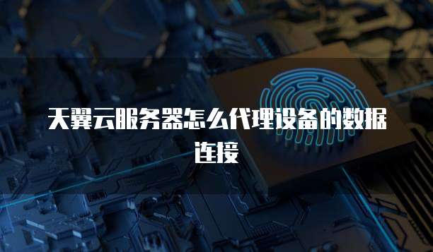 天翼云服务器怎么代理设备的数据连接