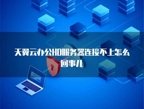 天翼云办公HD服务器连接不上怎么回事儿