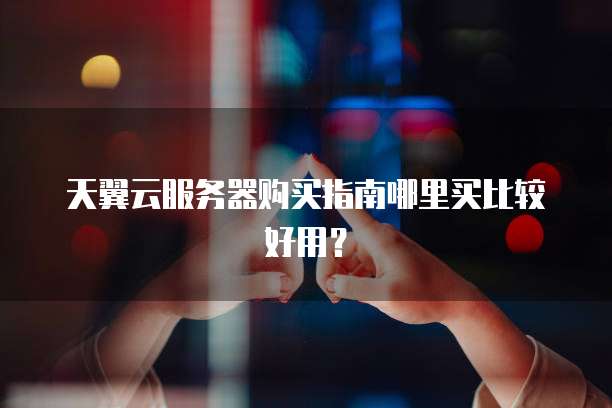 天翼云服务器购买指南哪里买比较好用？